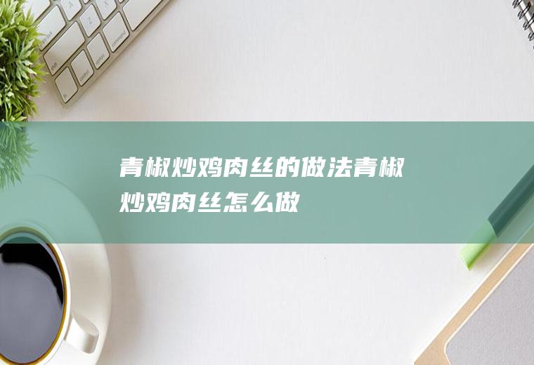 青椒炒鸡肉丝的做法青椒炒鸡肉丝怎么做