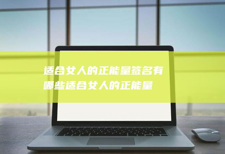 适合女人的正能量签名有哪些(适合女人的正能量签名)