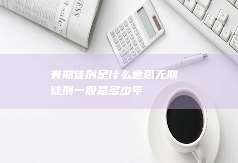 有期徒刑是什么意思(无期徒刑一般是多少年)