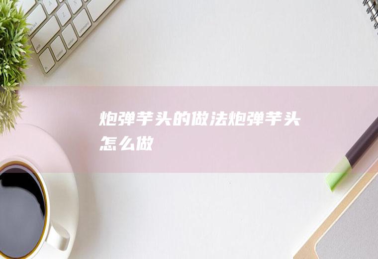 炮弹芋头的做法炮弹芋头怎么做