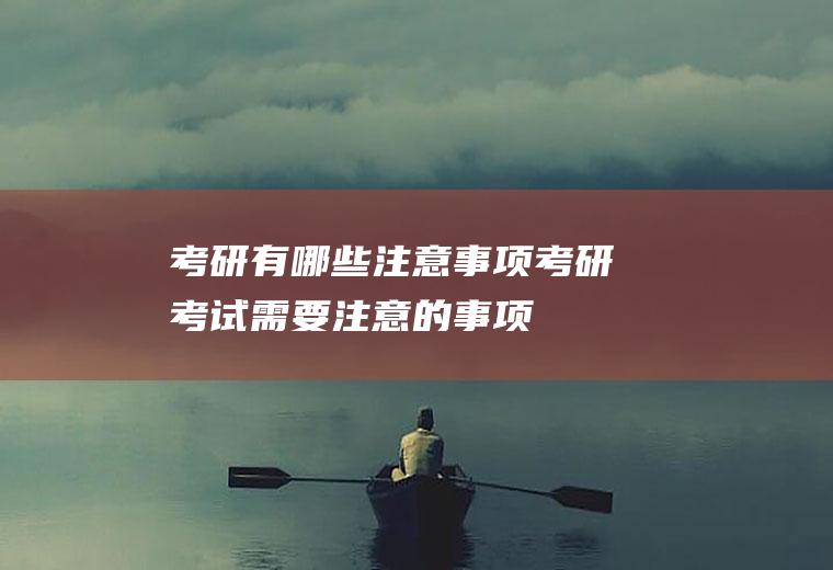 考研有哪些注意事项(考研考试需要注意的事项)