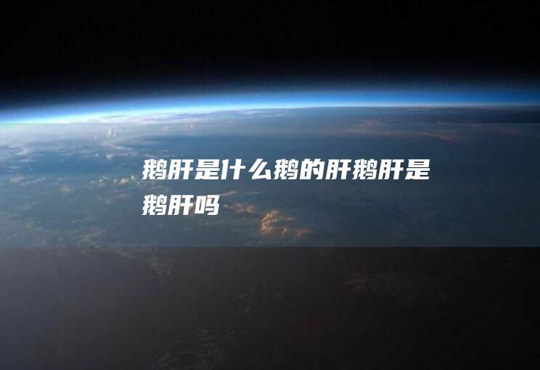 鹅肝是什么鹅的肝,鹅肝是鹅肝吗