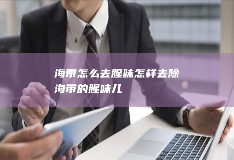海带怎么去腥味(怎样去除海带的腥味儿)