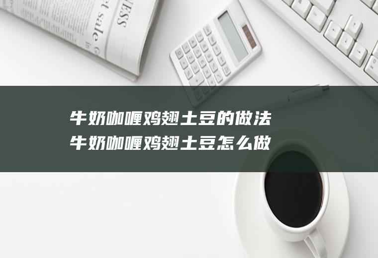 牛奶咖喱鸡翅土豆的做法牛奶咖喱鸡翅土豆怎么做