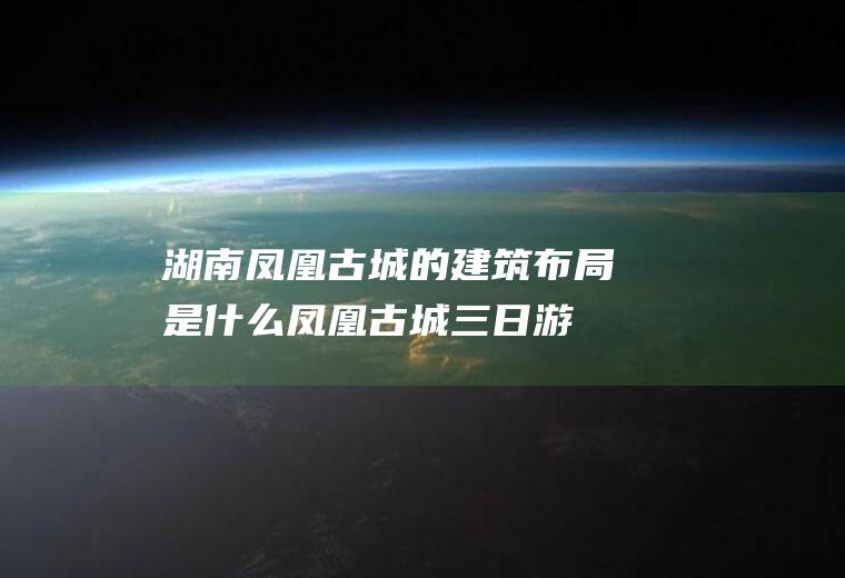 湖南凤凰古城的建筑布局是什么(凤凰古城三日游)