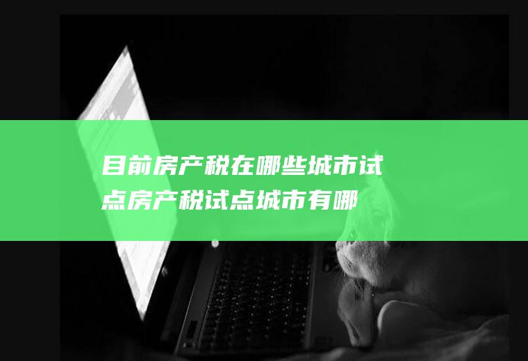 目前房产税在哪些城市试点(房产税试点城市有哪些)