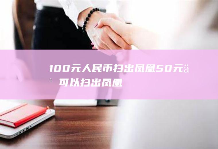 100元人民币扫出凤凰50元也可以扫出凤凰(新版人民币扫码出凤凰)
