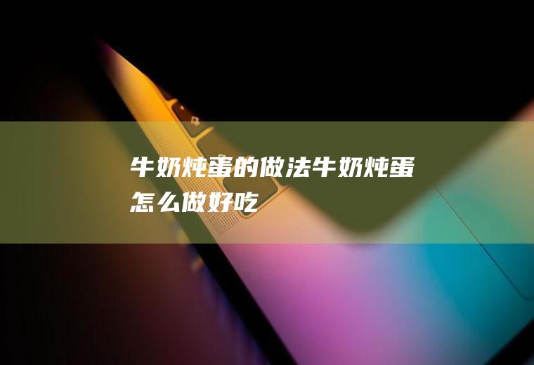 牛奶炖蛋的做法牛奶炖蛋怎么做好吃
