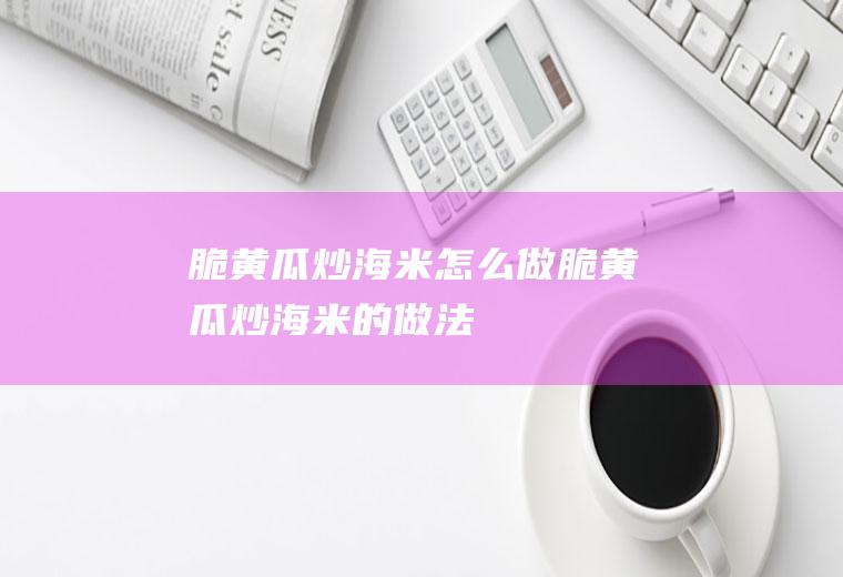 脆黄瓜炒海米怎么做脆黄瓜炒海米的做法