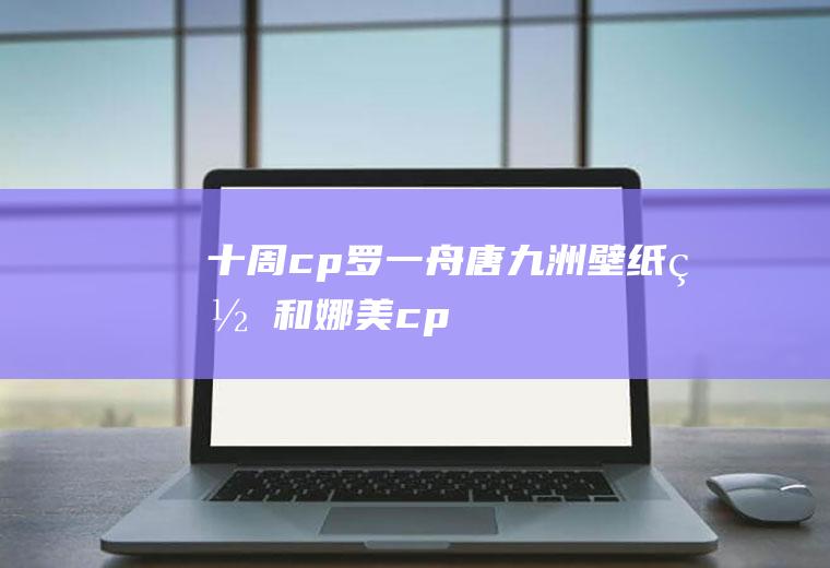 十周cp罗一舟唐九洲壁纸(罗和娜美cp)