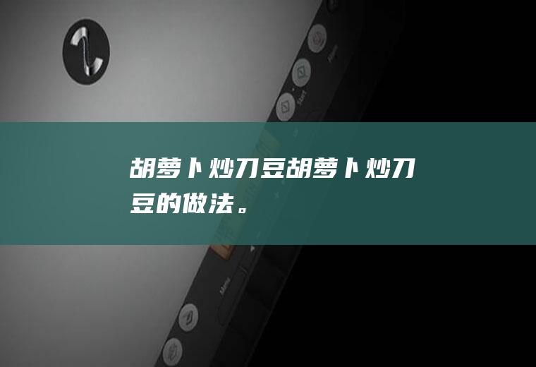 胡萝卜炒刀豆胡萝卜炒刀豆的做法。