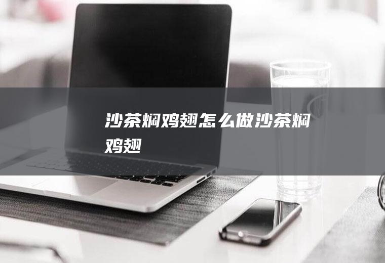 沙茶焖鸡翅怎么做沙茶焖鸡翅