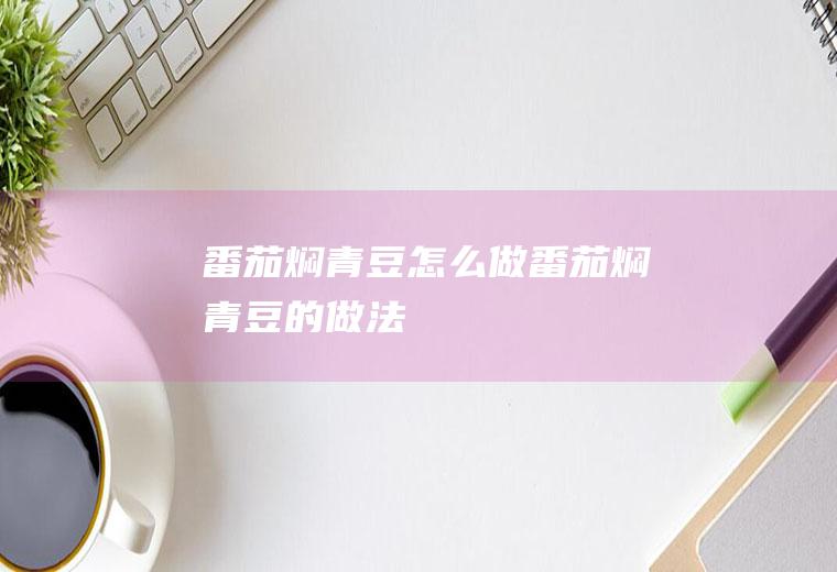 番茄焖青豆怎么做番茄焖青豆的做法