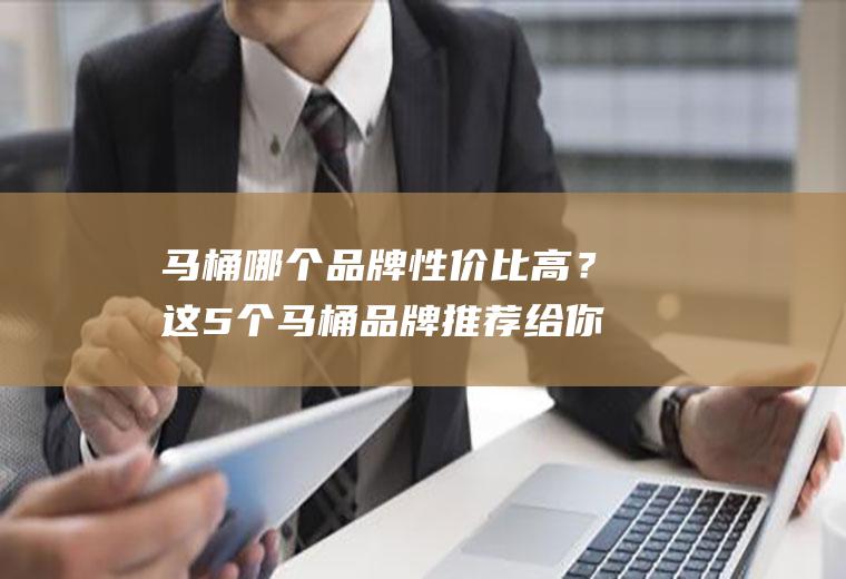 马桶哪个品牌性价比高？这5个马桶品牌推荐给你,总有一款你满意!