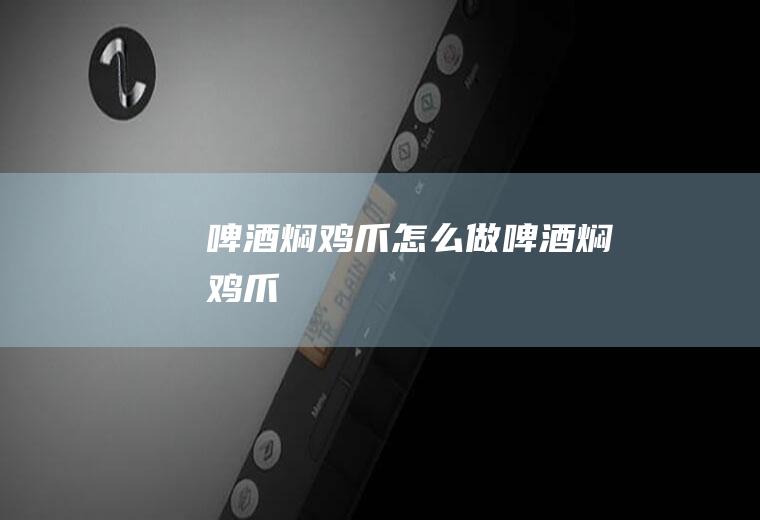 啤酒焖鸡爪怎么做啤酒焖鸡爪