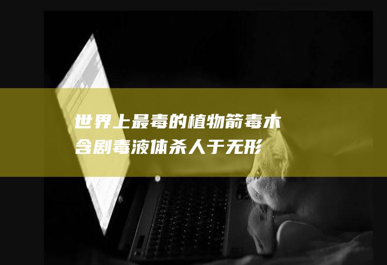 世界上最毒的植物：箭毒木含剧毒液体杀人于无形（见血封喉）(无色无味的剧毒液体)