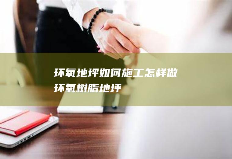 环氧地坪如何施工(怎样做环氧树脂地坪)