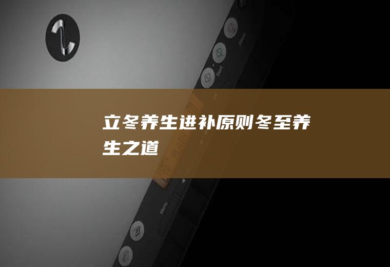 立冬养生进补原则(冬至养生之道)