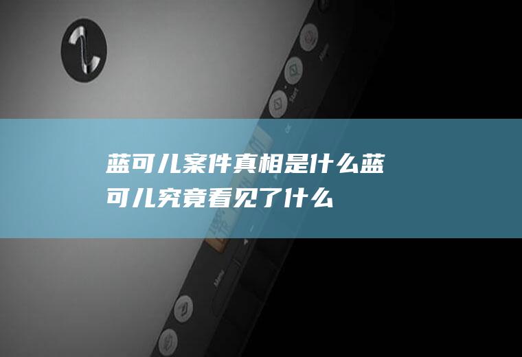 蓝可儿案件真相是什么(蓝可儿究竟看见了什么)