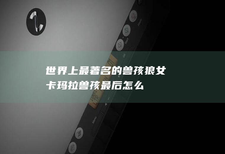 世界上最著名的兽孩:狼女卡玛拉(兽孩最后怎么样了)