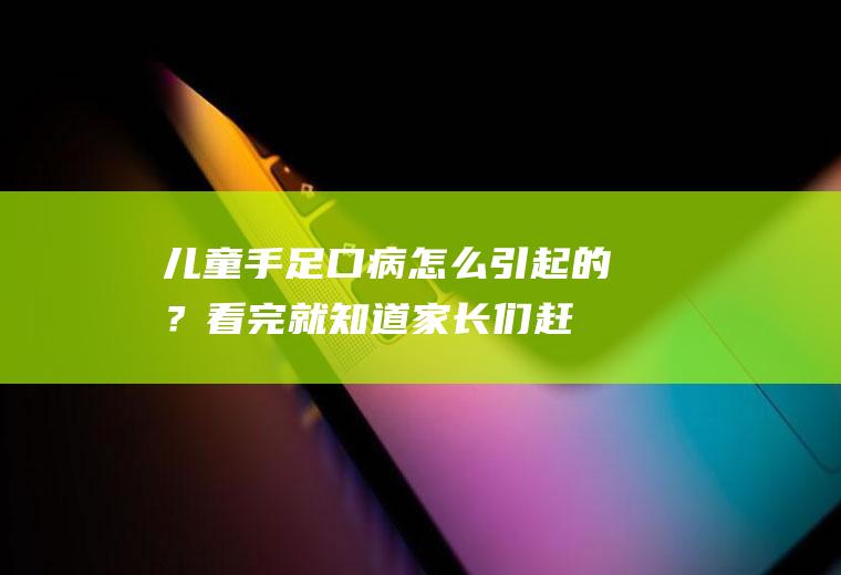 儿童手足口病怎么引起的？看完就知道,家长们赶紧学起来
