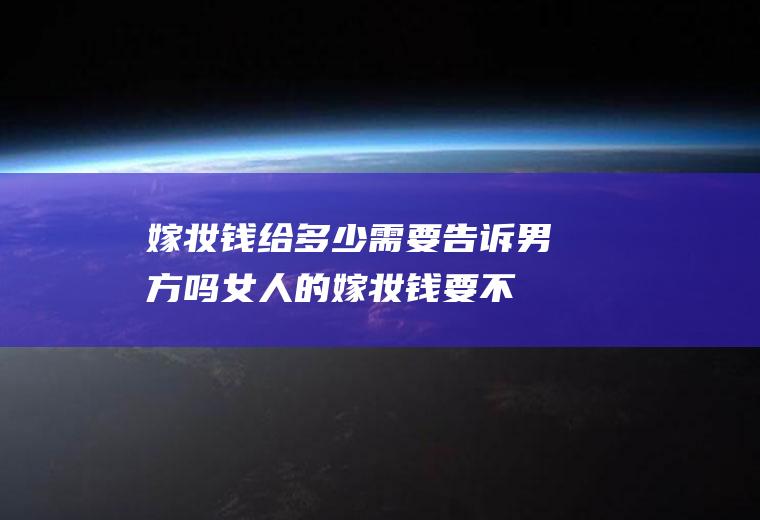 嫁妆钱给多少需要告诉男方吗(女人的嫁妆钱要不要给老公用)