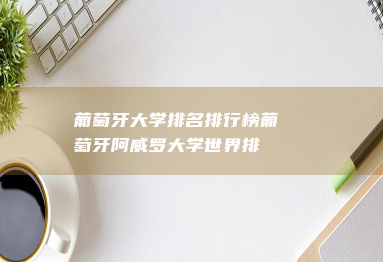 葡萄牙大学排名排行榜(葡萄牙阿威罗大学世界排名)