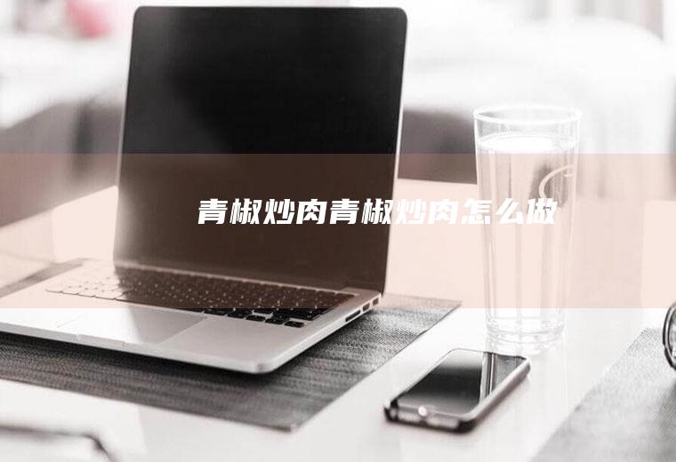 青椒炒肉青椒炒肉怎么做