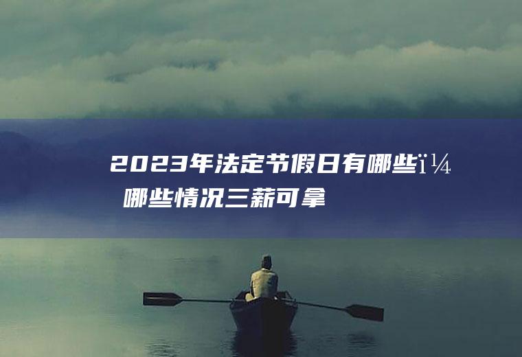 2023年法定节假日有哪些？哪些情况三薪可拿20天？快看看你符不符合!