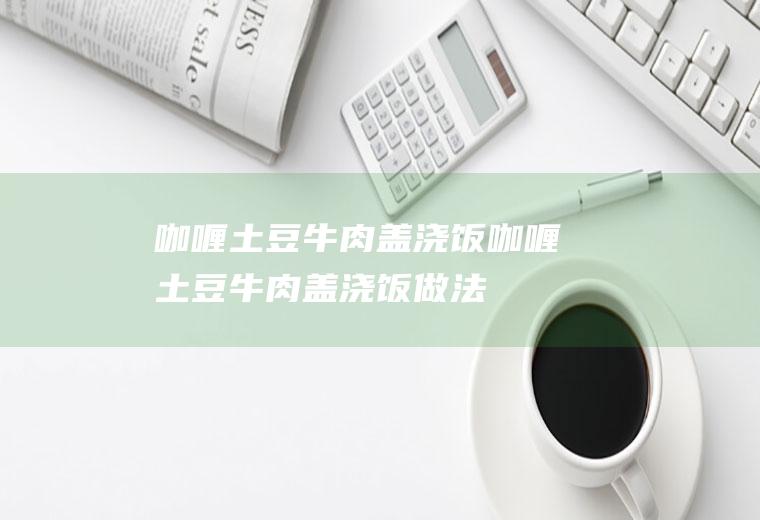 咖喱土豆牛肉盖浇饭咖喱土豆牛肉盖浇饭做法