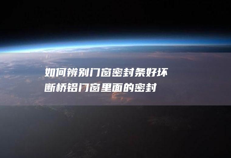 如何辨别门窗密封条好坏(断桥铝门窗里面的密封胶条)