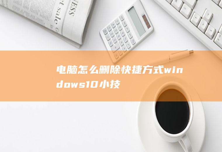 电脑怎么删除快捷方式(windows10小技巧–快速清空剪切板)