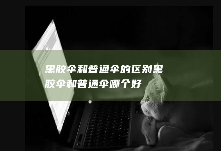 黑胶伞和普通伞的区别,黑胶伞和普通伞哪个好
