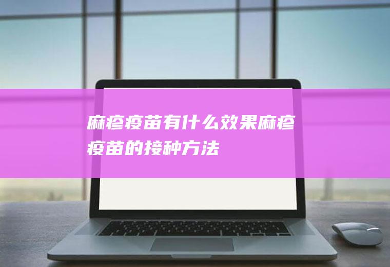 麻疹疫苗有什么效果(麻疹疫苗的接种方法)