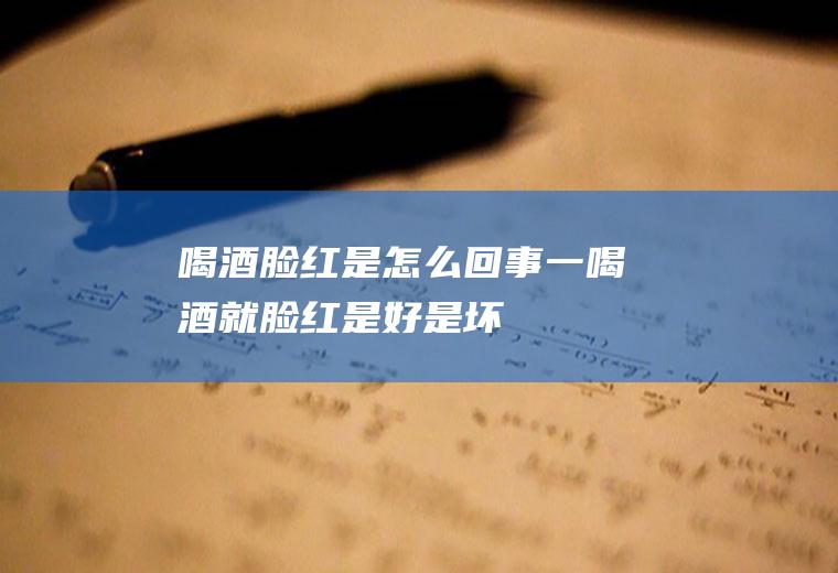 喝酒脸红是怎么回事(一喝酒就脸红是好是坏)