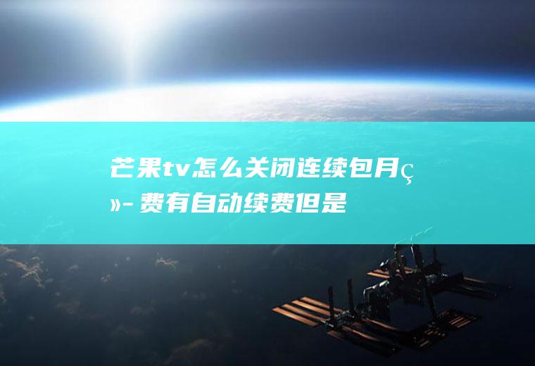 芒果tv怎么关闭连续包月续费,有自动续费但是订阅里没有？