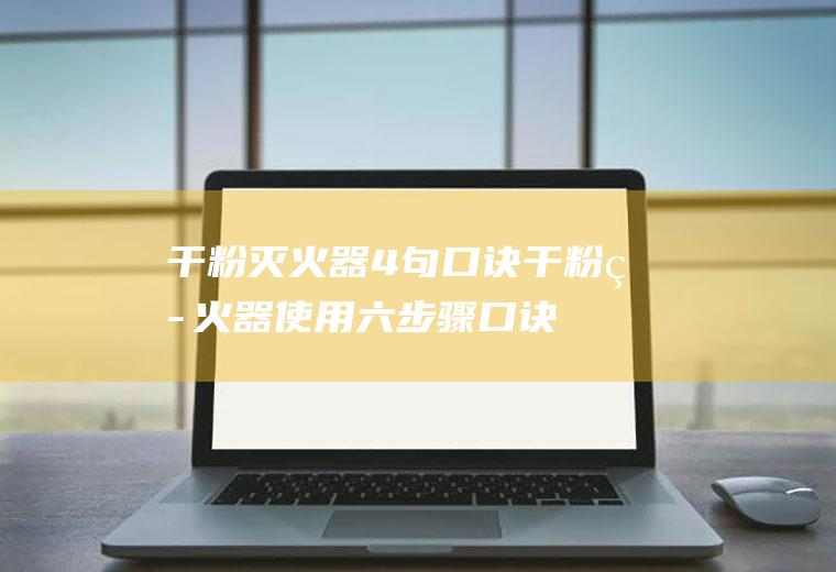 干粉灭火器4句口诀,干粉灭火器使用六步骤口诀