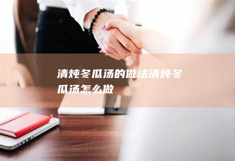 清炖冬瓜汤的做法清炖冬瓜汤怎么做