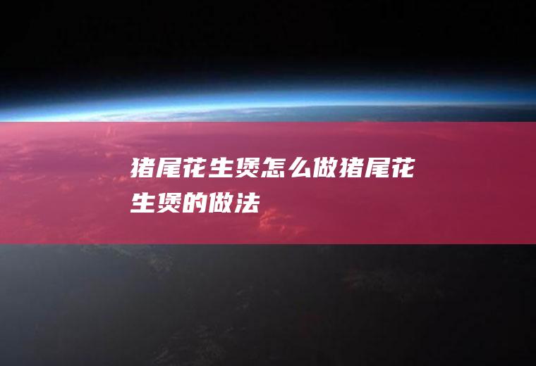 猪尾花生煲怎么做猪尾花生煲的做法