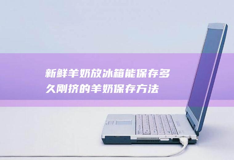 新鲜羊奶放冰箱能保存多久(刚挤的羊奶保存方法)