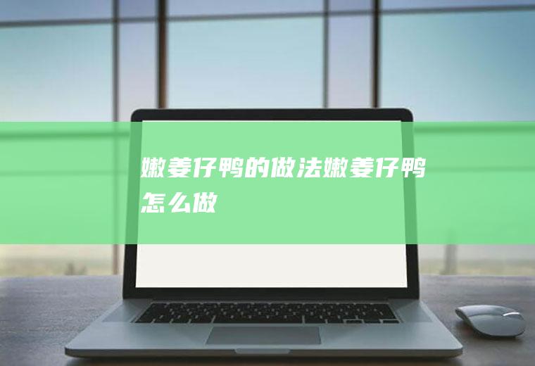 嫩姜仔鸭的做法嫩姜仔鸭怎么做