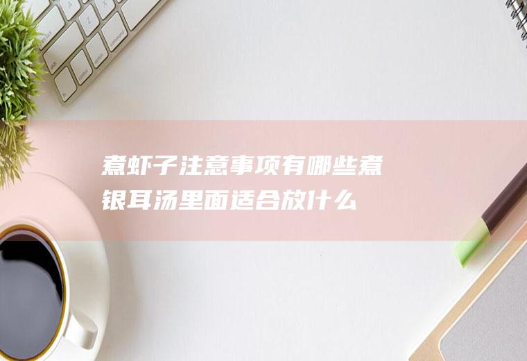 煮虾子注意事项有哪些(煮银耳汤里面适合放什么东西)