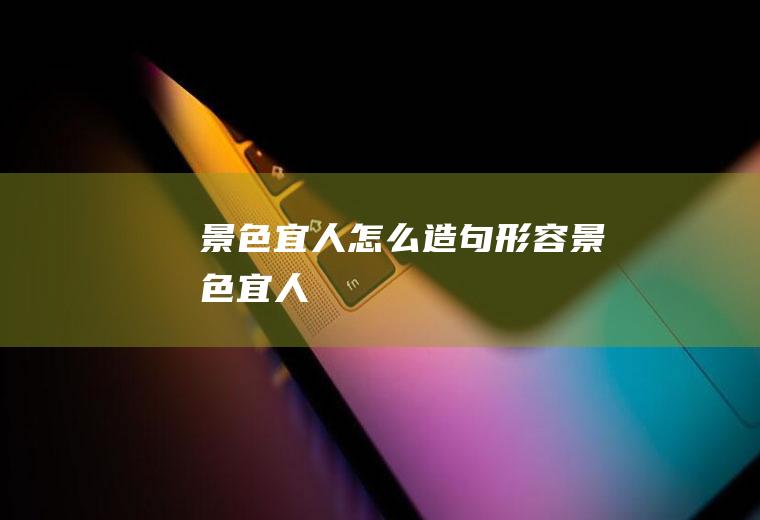 景色宜人怎么造句(形容景色宜人)