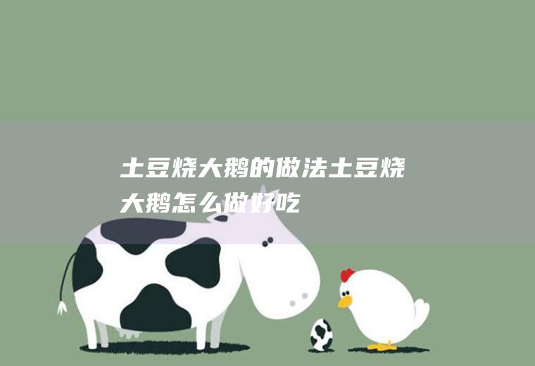 土豆烧大鹅的做法土豆烧大鹅怎么做好吃