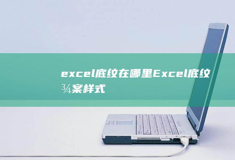 excel底纹在哪里(Excel底纹图案样式在哪)