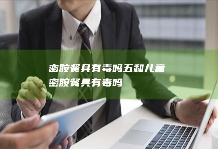 密胺餐具有毒吗,五和儿童密胺餐具有毒吗