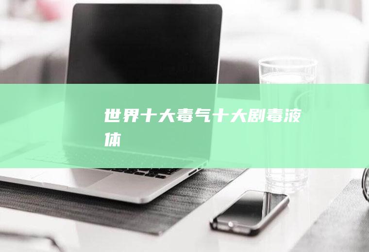 世界十大毒气(十大剧毒液体)