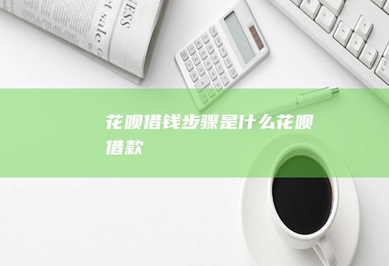 花呗借钱步骤是什么(花呗借款)