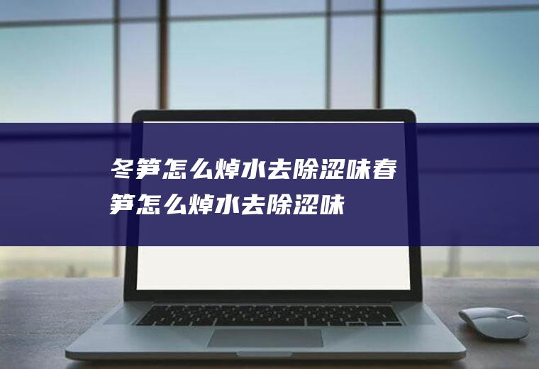 冬笋怎么焯水去除涩味(春笋怎么焯水去除涩味)