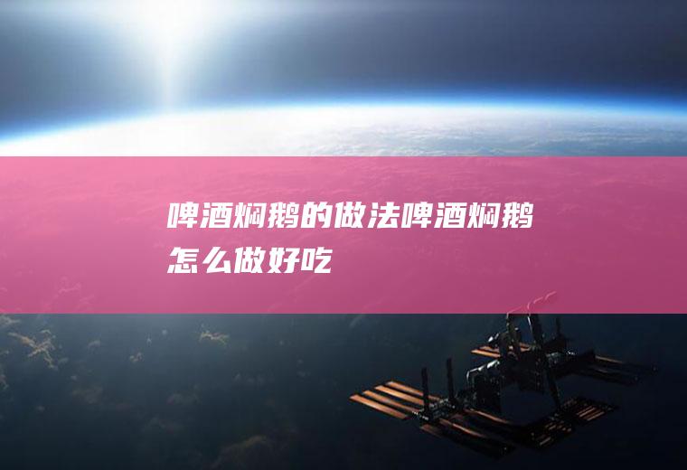 啤酒焖鹅的做法啤酒焖鹅怎么做好吃